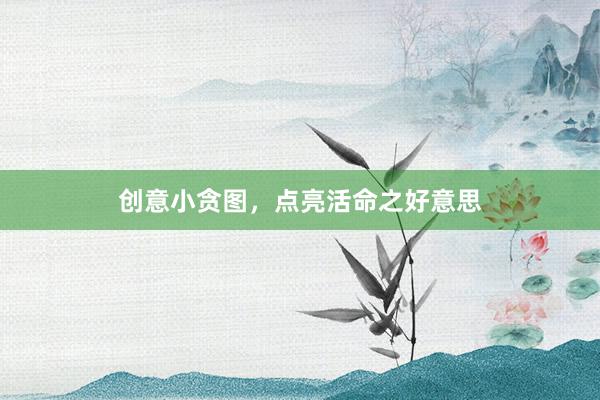 创意小贪图，点亮活命之好意思