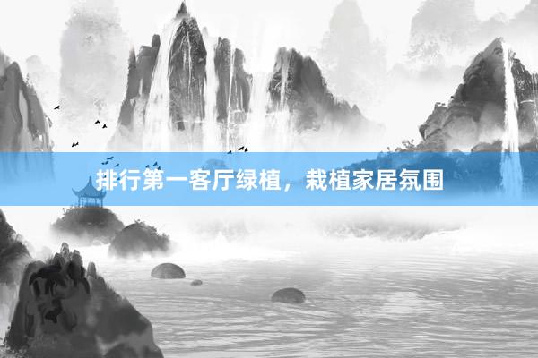 排行第一客厅绿植，栽植家居氛围