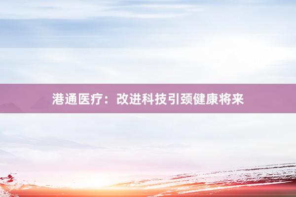 港通医疗：改进科技引颈健康将来