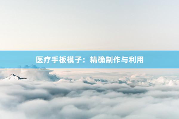 医疗手板模子：精确制作与利用