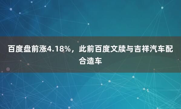百度盘前涨4.18%，此前百度文牍与吉祥汽车配合造车